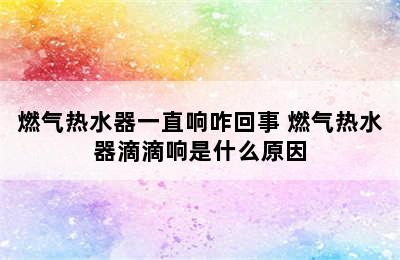 燃气热水器一直响咋回事 燃气热水器滴滴响是什么原因